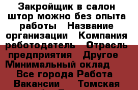 Закройщик в салон штор-можно без опыта работы › Название организации ­ Компания-работодатель › Отрасль предприятия ­ Другое › Минимальный оклад ­ 1 - Все города Работа » Вакансии   . Томская обл.,Томск г.